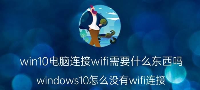 win10电脑连接wifi需要什么东西吗 windows10怎么没有wifi连接？